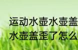 运动水壶水壶盖歪了怎么办 运动水壶水壶盖歪了怎么处理