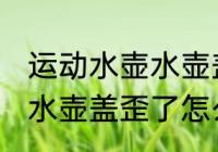 运动水壶水壶盖歪了怎么办 运动水壶水壶盖歪了怎么处理