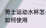 男士运动水杯怎么使用 男士运动水杯如何使用