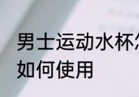男士运动水杯怎么使用 男士运动水杯如何使用