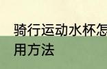 骑行运动水杯怎么用 骑行运动水杯使用方法