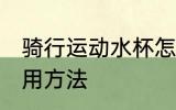 骑行运动水杯怎么用 骑行运动水杯使用方法