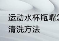 运动水杯瓶嘴怎么清洗 运动水杯瓶嘴清洗方法