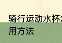 骑行运动水杯怎么用 骑行运动水杯使用方法