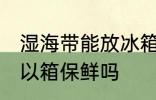 湿海带能放冰箱保鲜吗 湿海带放冰可以箱保鲜吗
