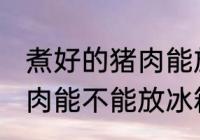 煮好的猪肉能放冰箱保鲜吗 煮好的猪肉能不能放冰箱保鲜