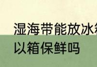 湿海带能放冰箱保鲜吗 湿海带放冰可以箱保鲜吗