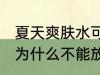 夏天爽肤水可以放冰箱保鲜吗 爽肤水为什么不能放冰箱