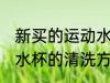 新买的运动水杯怎么清洗 新买的运动水杯的清洗方法
