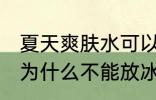夏天爽肤水可以放冰箱保鲜吗 爽肤水为什么不能放冰箱