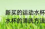 新买的运动水杯怎么清洗 新买的运动水杯的清洗方法