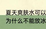 夏天爽肤水可以放冰箱保鲜吗 爽肤水为什么不能放冰箱