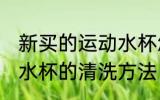 新买的运动水杯怎么清洗 新买的运动水杯的清洗方法