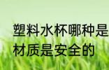 塑料水杯哪种是安全的 塑料水杯什么材质是安全的