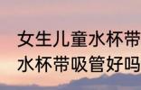 女生儿童水杯带吸管可以吗 女生儿童水杯带吸管好吗