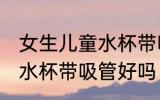 女生儿童水杯带吸管可以吗 女生儿童水杯带吸管好吗