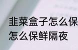 韭菜盒子怎么保鲜隔夜 韭菜盒子应该怎么保鲜隔夜
