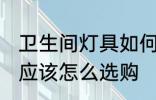卫生间灯具如何选购 卫生间照明灯具应该怎么选购
