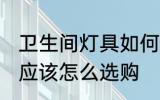 卫生间灯具如何选购 卫生间照明灯具应该怎么选购