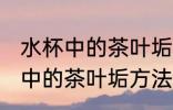 水杯中的茶叶垢用什么清洗 清洗水杯中的茶叶垢方法