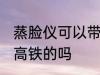 蒸脸仪可以带上高铁吗 蒸脸仪能带上高铁的吗