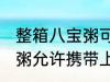 整箱八宝粥可以带上高铁吗 整箱八宝粥允许携带上高铁吗