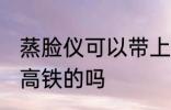蒸脸仪可以带上高铁吗 蒸脸仪能带上高铁的吗