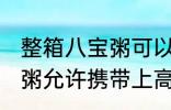 整箱八宝粥可以带上高铁吗 整箱八宝粥允许携带上高铁吗