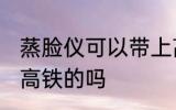 蒸脸仪可以带上高铁吗 蒸脸仪能带上高铁的吗