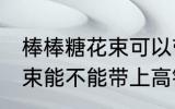 棒棒糖花束可以带上高铁吗 棒棒糖花束能不能带上高铁吗
