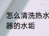 怎么清洗热水器的水垢 如何清洗热水器的水垢