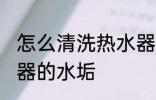 怎么清洗热水器的水垢 如何清洗热水器的水垢