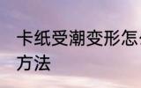 卡纸受潮变形怎么办 卡纸受潮变形的方法