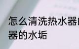 怎么清洗热水器的水垢 如何清洗热水器的水垢