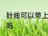 针线可以带上飞机吗 针线能带上飞机吗