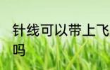 针线可以带上飞机吗 针线能带上飞机吗