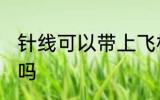针线可以带上飞机吗 针线能带上飞机吗