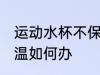运动水杯不保温怎么办 运动水杯不保温如何办