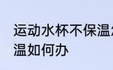 运动水杯不保温怎么办 运动水杯不保温如何办