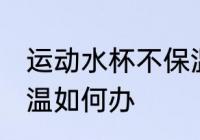 运动水杯不保温怎么办 运动水杯不保温如何办
