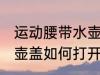 运动腰带水壶盖怎么打开 运动腰带水壶盖如何打开