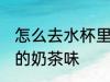 怎么去水杯里的奶茶味 如何去水杯里的奶茶味