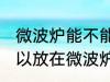 微波炉能不能放塑料水杯 塑料水杯可以放在微波炉里加热吗