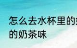怎么去水杯里的奶茶味 如何去水杯里的奶茶味