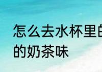 怎么去水杯里的奶茶味 如何去水杯里的奶茶味