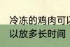 冷冻的鸡肉可以放多久 冷冻的鸡肉可以放多长时间