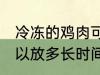 冷冻的鸡肉可以放多久 冷冻的鸡肉可以放多长时间