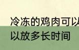 冷冻的鸡肉可以放多久 冷冻的鸡肉可以放多长时间