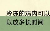 冷冻的鸡肉可以放多久 冷冻的鸡肉可以放多长时间