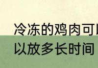 冷冻的鸡肉可以放多久 冷冻的鸡肉可以放多长时间